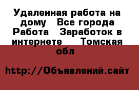 Удаленная работа на дому - Все города Работа » Заработок в интернете   . Томская обл.